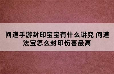 问道手游封印宝宝有什么讲究 问道法宝怎么封印伤害最高